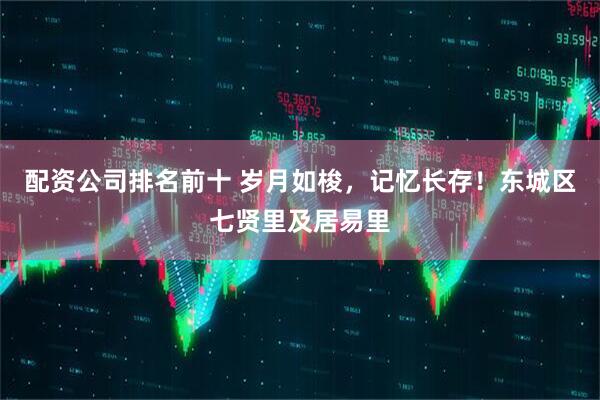 配资公司排名前十 岁月如梭，记忆长存！东城区七贤里及居易里
