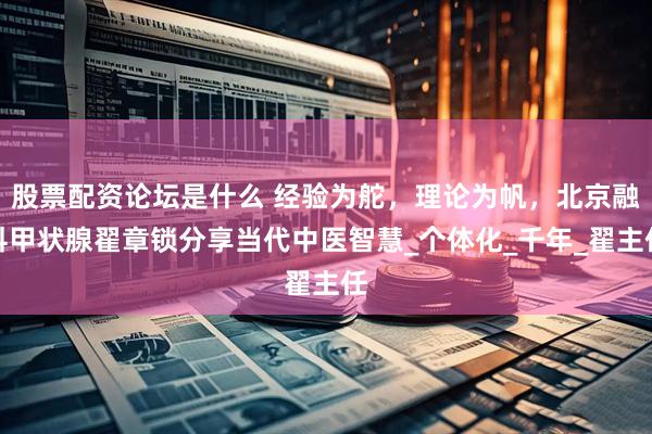 股票配资论坛是什么 经验为舵，理论为帆，北京融科甲状腺翟章锁分享当代中医智慧_个体化_千年_翟主任