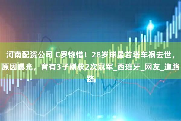 河南配资公司 C罗惋惜！28岁球星若塔车祸去世，原因曝光，育有3子刚获2次冠军_西班牙_网友_道路