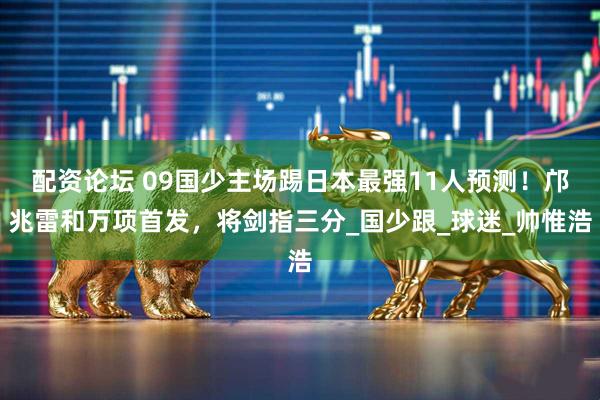 配资论坛 09国少主场踢日本最强11人预测！邝兆雷和万项首发，将剑指三分_国少跟_球迷_帅惟浩