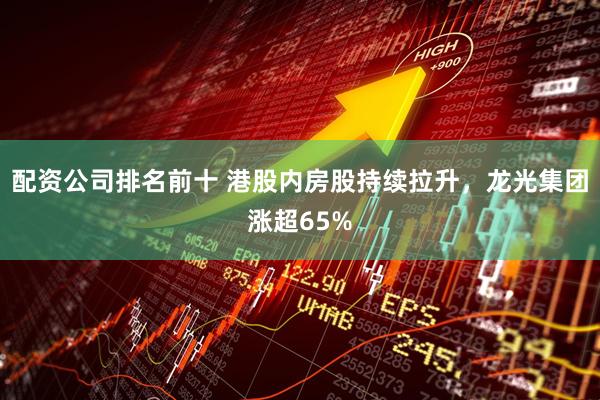配资公司排名前十 港股内房股持续拉升，龙光集团涨超65%