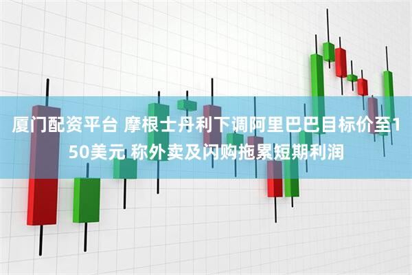 厦门配资平台 摩根士丹利下调阿里巴巴目标价至150美元 称外卖及闪购拖累短期利润