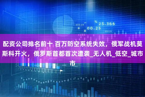 配资公司排名前十 百万防空系统失效，俄军战机莫斯科开火，俄罗斯首都首次遭袭_无人机_低空_城市
