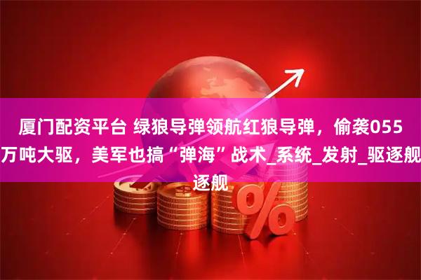 厦门配资平台 绿狼导弹领航红狼导弹，偷袭055万吨大驱，美军也搞“弹海”战术_系统_发射_驱逐舰