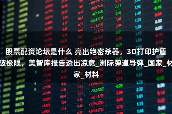股票配资论坛是什么 亮出绝密杀器，3D打印护盾突破极限，美智库报告透出凉意_洲际弹道导弹_国家_材料