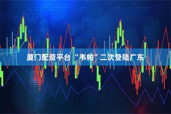 厦门配资平台 “韦帕”二次登陆广东