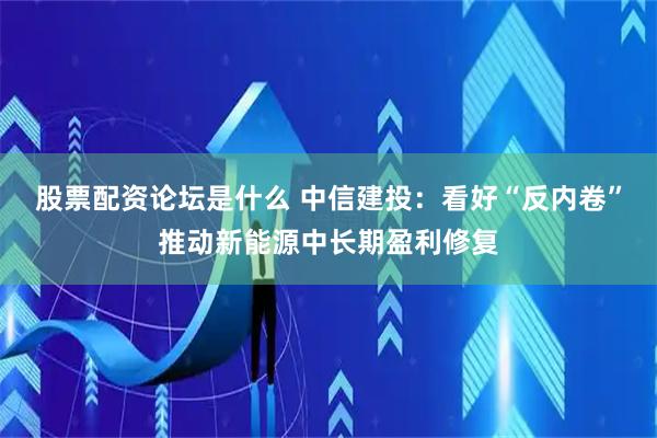 股票配资论坛是什么 中信建投：看好“反内卷”推动新能源中长期盈利修复
