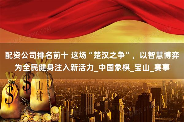 配资公司排名前十 这场“楚汉之争”，以智慧博弈为全民健身注入新活力_中国象棋_宝山_赛事