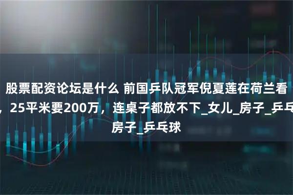 股票配资论坛是什么 前国乒队冠军倪夏莲在荷兰看房，25平米要200万，连桌子都放不下_女儿_房子_乒乓球