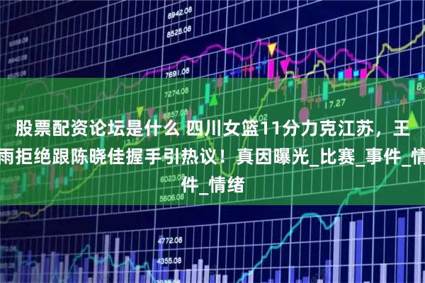 股票配资论坛是什么 四川女篮11分力克江苏，王思雨拒绝跟陈晓佳握手引热议！真因曝光_比赛_事件_情绪