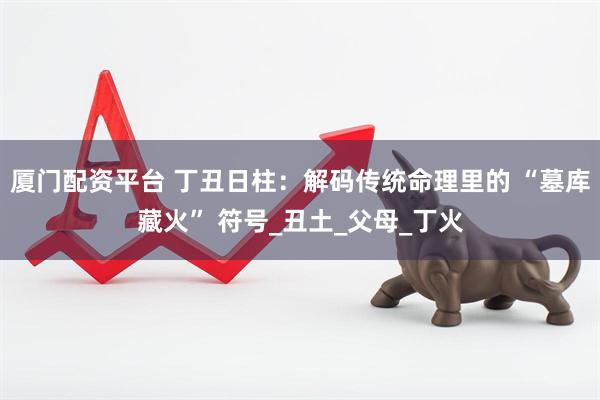 厦门配资平台 丁丑日柱：解码传统命理里的 “墓库藏火” 符号_丑土_父母_丁火