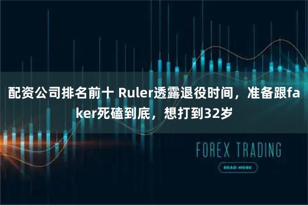 配资公司排名前十 Ruler透露退役时间，准备跟faker死磕到底，想打到32岁