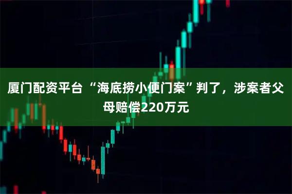 厦门配资平台 “海底捞小便门案”判了，涉案者父母赔偿220万元