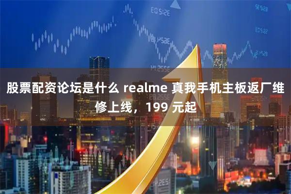 股票配资论坛是什么 realme 真我手机主板返厂维修上线，199 元起