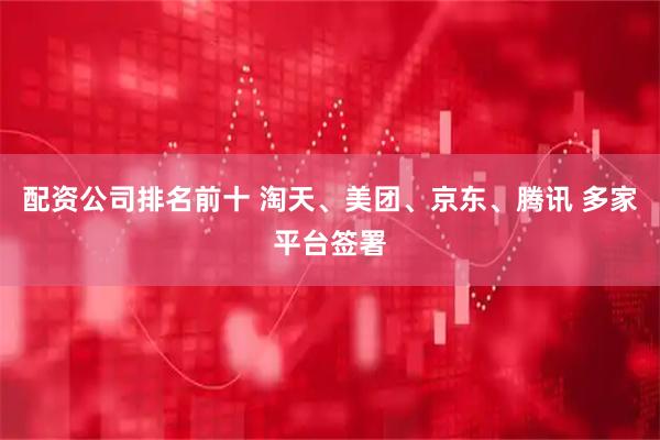 配资公司排名前十 淘天、美团、京东、腾讯 多家平台签署