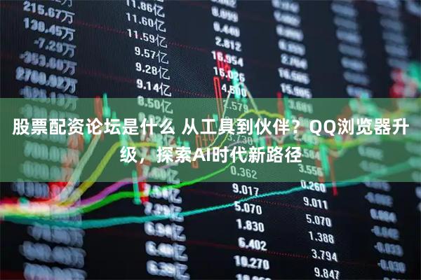 股票配资论坛是什么 从工具到伙伴？QQ浏览器升级，探索AI时代新路径