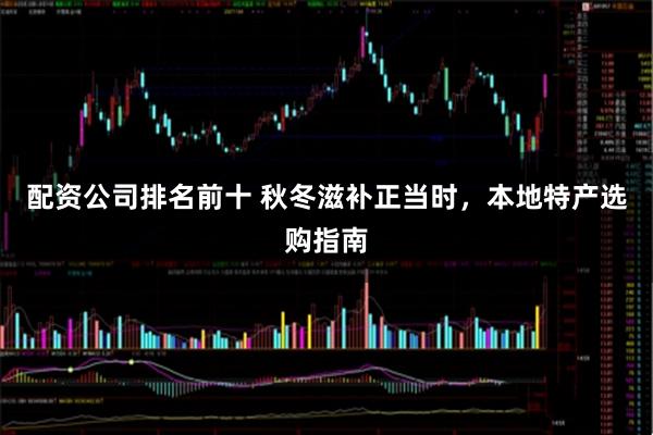 配资公司排名前十 秋冬滋补正当时,本地特产选购指南