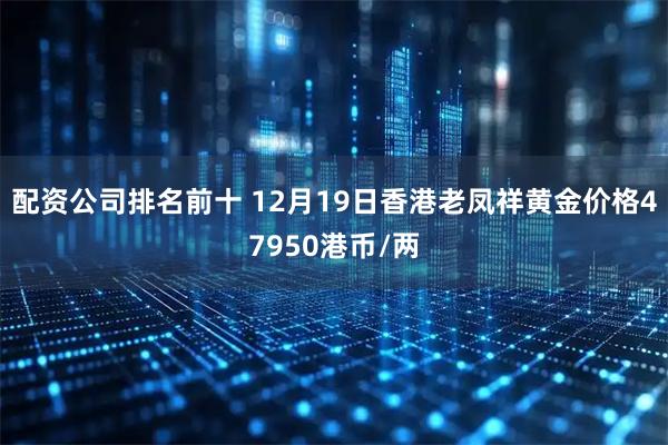 配资公司排名前十 12月19日香港老凤祥黄金价格47950港币/两