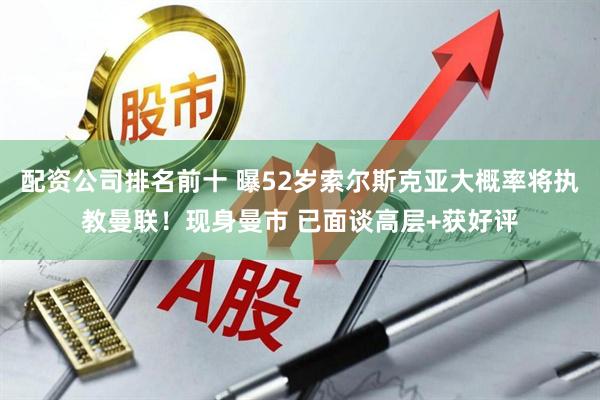 配资公司排名前十 曝52岁索尔斯克亚大概率将执教曼联！现身曼市 已面谈高层+获好评