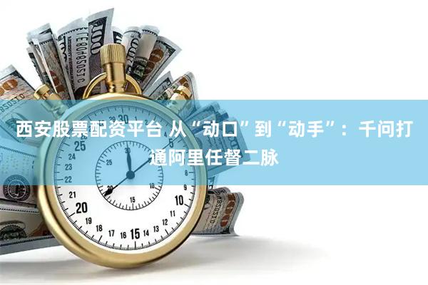 西安股票配资平台 从“动口”到“动手”：千问打通阿里任督二脉
