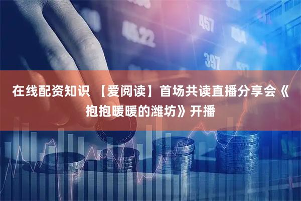 在线配资知识 【爱阅读】首场共读直播分享会《抱抱暖暖的潍坊》开播