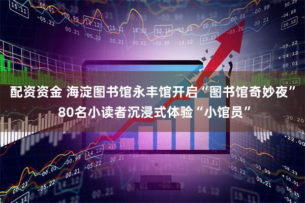 配资资金 海淀图书馆永丰馆开启“图书馆奇妙夜” 80名小读者沉浸式体验“小馆员”
