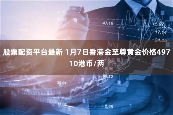 股票配资平台最新 1月7日香港金至尊黄金价格49710港币/两