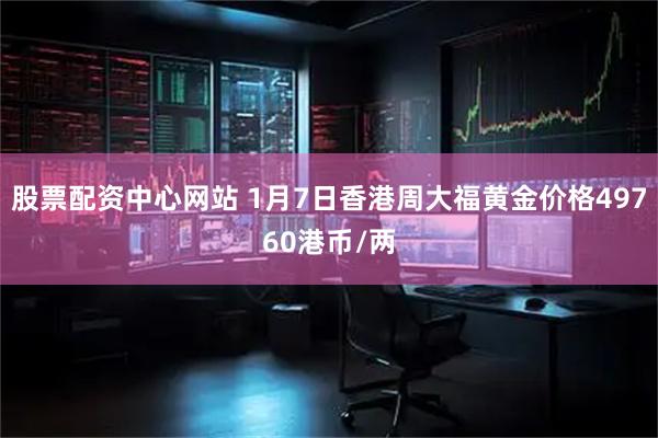 股票配资中心网站 1月7日香港周大福黄金价格49760港币/两