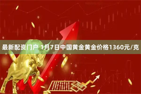最新配资门户 1月7日中国黄金黄金价格1360元/克