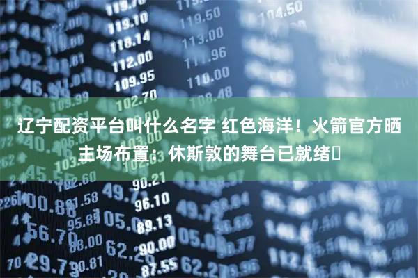 辽宁配资平台叫什么名字 红色海洋！火箭官方晒主场布置：休斯敦的舞台已就绪⏳