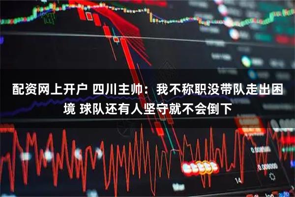 配资网上开户 四川主帅：我不称职没带队走出困境 球队还有人坚守就不会倒下