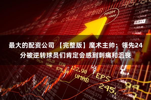最大的配资公司 【完整版】魔术主帅：领先24分被逆转球员们肯定会感到刺痛和沮丧