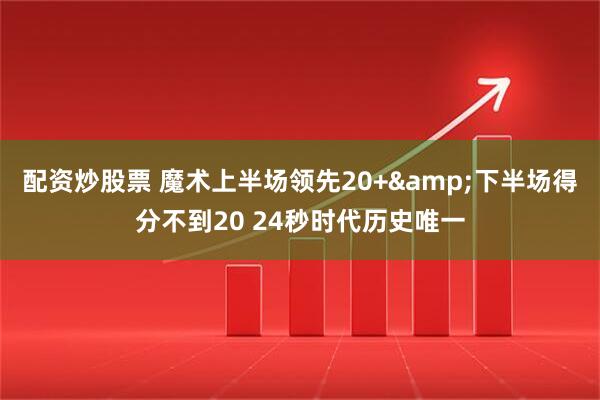 配资炒股票 魔术上半场领先20+&下半场得分不到20 24秒时代历史唯一