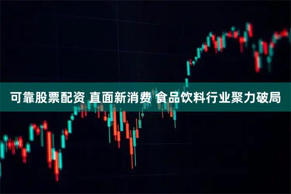 可靠股票配资 直面新消费 食品饮料行业聚力破局