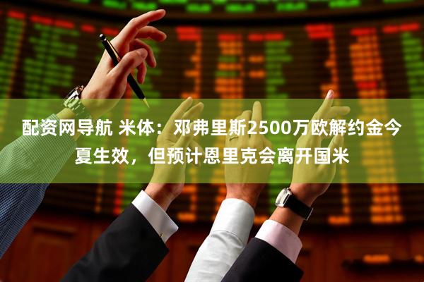 配资网导航 米体：邓弗里斯2500万欧解约金今夏生效，但预计恩里克会离开国米