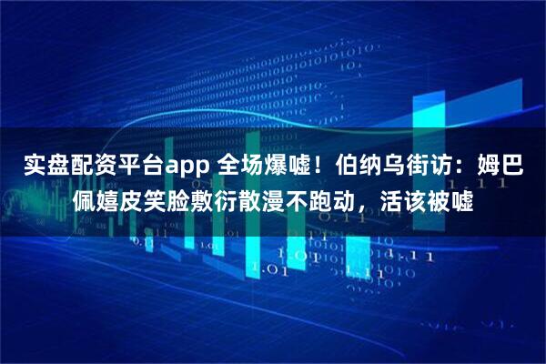 实盘配资平台app 全场爆嘘！伯纳乌街访：姆巴佩嬉皮笑脸敷衍散漫不跑动，活该被嘘