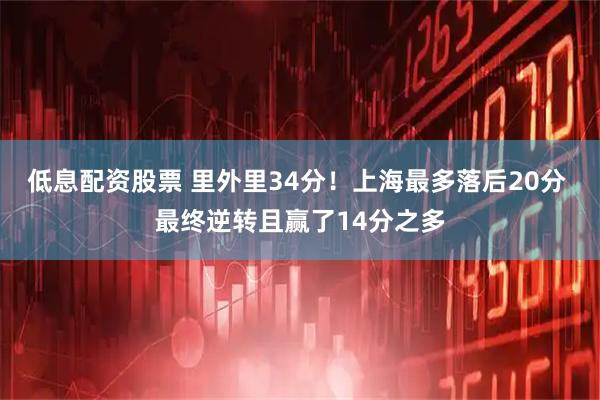 低息配资股票 里外里34分！上海最多落后20分 最终逆转且赢了14分之多