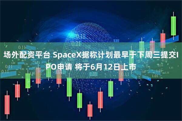 场外配资平台 SpaceX据称计划最早于下周三提交IPO申请 将于6月12日上市