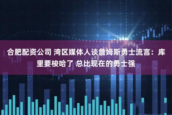 合肥配资公司 湾区媒体人谈詹姆斯勇士流言：库里要梭哈了 总比现在的勇士强