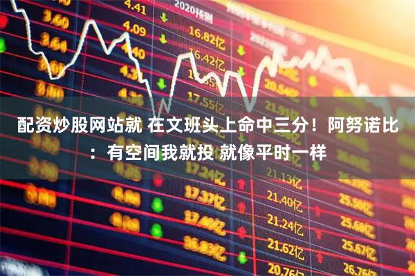 配资炒股网站就 在文班头上命中三分！阿努诺比：有空间我就投 就像平时一样