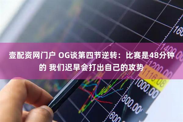 壹配资网门户 OG谈第四节逆转：比赛是48分钟的 我们迟早会打出自己的攻势