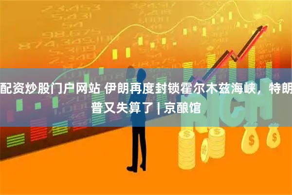 配资炒股门户网站 伊朗再度封锁霍尔木兹海峡，特朗普又失算了 | 京酿馆