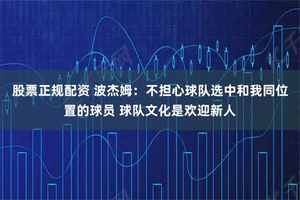 股票正规配资 波杰姆：不担心球队选中和我同位置的球员 球队文化是欢迎新人