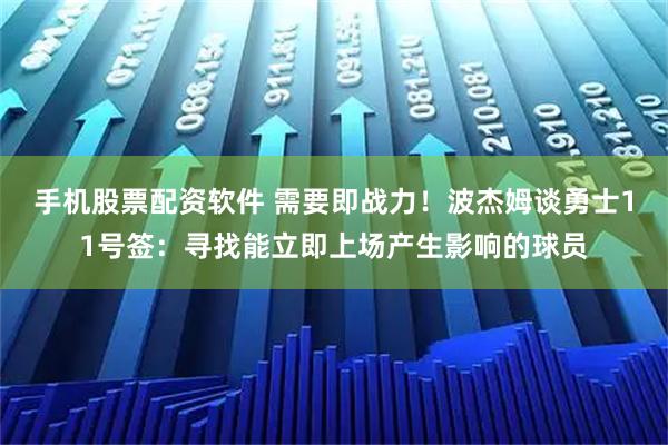 手机股票配资软件 需要即战力！波杰姆谈勇士11号签：寻找能立即上场产生影响的球员